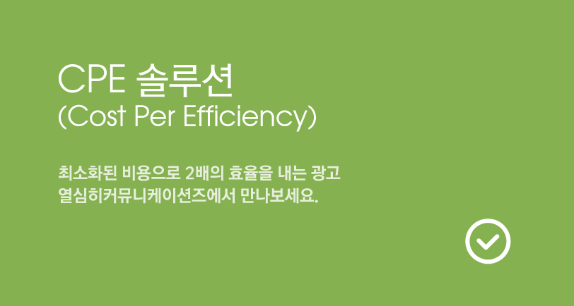 CPE(Cost Per Efficiency) 최소화된 비용으로 2배의 효율을 내는 광고 열심히커뮤니케이션즈에서 만나보세요.